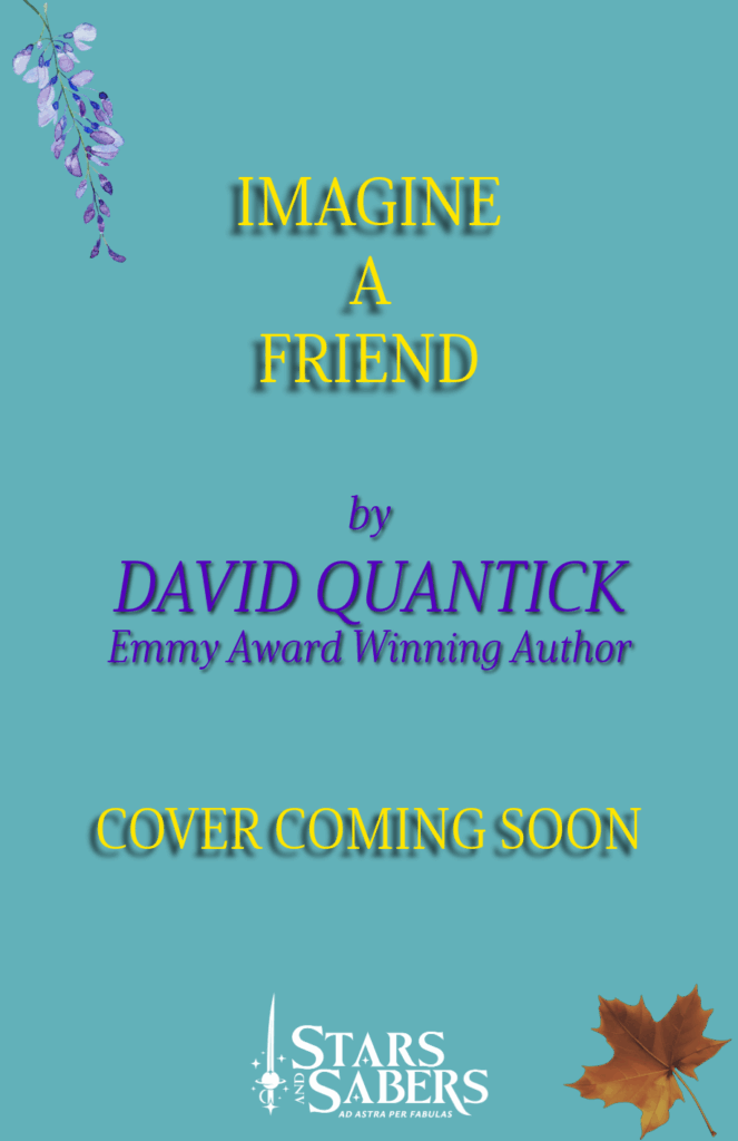 Imagine a Friend by David Quantick, Emmy Award Winning Author Cover Coming Soon Imagine a Friend by David Quantick, Emmy Award Winning Author
Cover Coming Soon
(turquoise background with a wisteria bloom cluster in one corner and an autumn leaf in another corner)